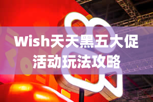 Wish天天黑五大促活动玩法攻略