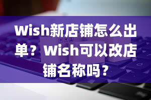 Wish新店铺怎么出单？Wish可以改店铺名称吗？