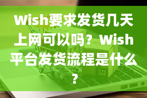 Wish要求发货几天上网可以吗？Wish平台发货流程是什么？