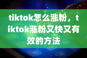 tiktok怎么涨粉，tiktok涨粉又快又有效的方法