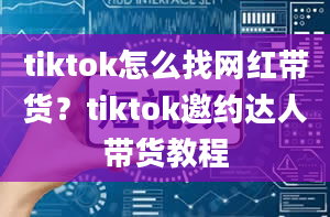 tiktok怎么找网红带货？tiktok邀约达人带货教程