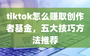 tiktok怎么赚取创作者基金，五大技巧方法推荐