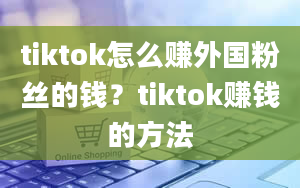 tiktok怎么赚外国粉丝的钱？tiktok赚钱的方法