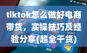 tiktok怎么做好电商带货，实操技巧及经验分享(超全干货)