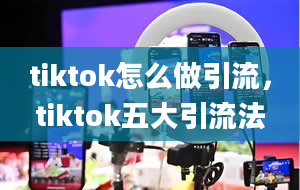 tiktok怎么做引流，tiktok五大引流法