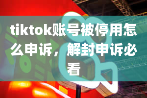 tiktok账号被停用怎么申诉，解封申诉必看