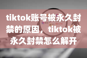 tiktok账号被永久封禁的原因，tiktok被永久封禁怎么解开