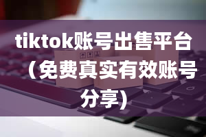 tiktok账号出售平台（免费真实有效账号分享)