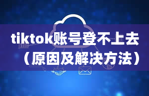 tiktok账号登不上去（原因及解决方法）