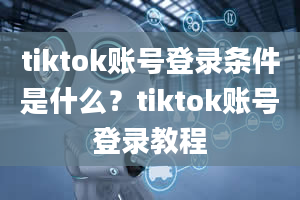 tiktok账号登录条件是什么？tiktok账号登录教程