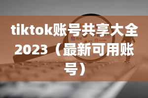 tiktok账号共享大全2023（最新可用账号）