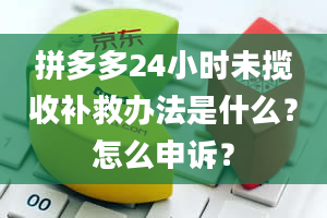 拼多多24小时未揽收补救办法是什么？怎么申诉？