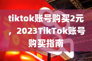 tiktok账号购买2元，2023TikTok账号购买指南