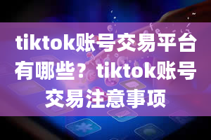 tiktok账号交易平台有哪些？tiktok账号交易注意事项