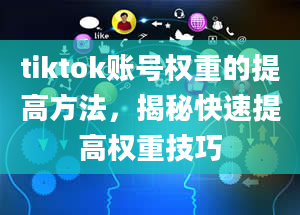 tiktok账号权重的提高方法，揭秘快速提高权重技巧