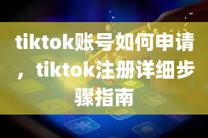 tiktok账号如何申请，tiktok注册详细步骤指南