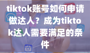 tiktok账号如何申请做达人？成为tiktok达人需要满足的条件