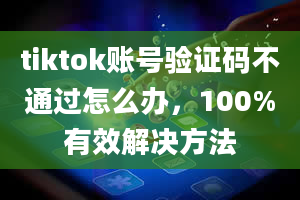 tiktok账号验证码不通过怎么办，100%有效解决方法