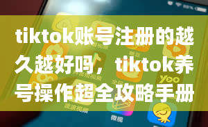 tiktok账号注册的越久越好吗，tiktok养号操作超全攻略手册