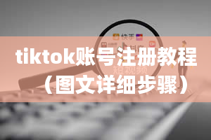 tiktok账号注册教程（图文详细步骤）