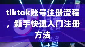 tiktok账号注册流程，新手快速入门注册方法