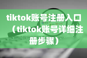 tiktok账号注册入口（tiktok账号详细注册步骤）