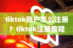 tiktok账户怎么注册？tiktok注册教程