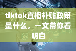 tiktok直播补贴政策是什么，一文带你看明白