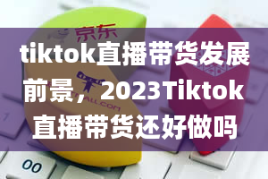 tiktok直播带货发展前景，2023Tiktok直播带货还好做吗