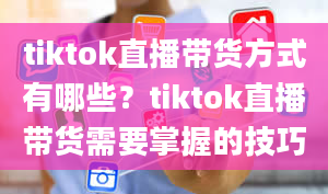 tiktok直播带货方式有哪些？tiktok直播带货需要掌握的技巧