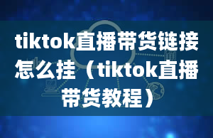 tiktok直播带货链接怎么挂（tiktok直播带货教程）