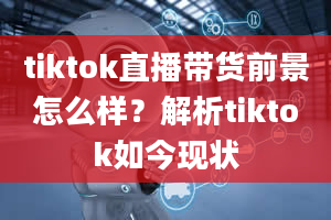 tiktok直播带货前景怎么样？解析tiktok如今现状