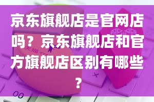 京东旗舰店是官网店吗？京东旗舰店和官方旗舰店区别有哪些？