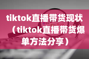 tiktok直播带货现状（tiktok直播带货爆单方法分享）