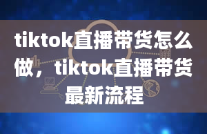 tiktok直播带货怎么做，tiktok直播带货最新流程