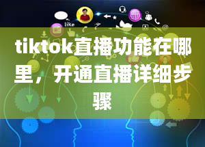 tiktok直播功能在哪里，开通直播详细步骤