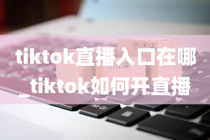 tiktok直播入口在哪_tiktok如何开直播