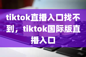 tiktok直播入口找不到，tiktok国际版直播入口