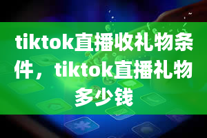 tiktok直播收礼物条件，tiktok直播礼物多少钱