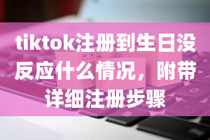 tiktok注册到生日没反应什么情况，附带详细注册步骤