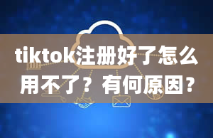 tiktok注册好了怎么用不了？有何原因？