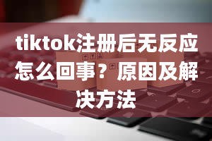 tiktok注册后无反应怎么回事？原因及解决方法