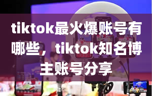 tiktok最火爆账号有哪些，tiktok知名博主账号分享