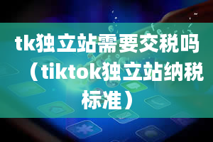 tk独立站需要交税吗（tiktok独立站纳税标准）