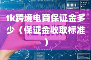 tk跨境电商保证金多少（保证金收取标准）