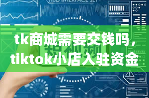 tk商城需要交钱吗，tiktok小店入驻资金