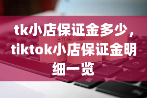 tk小店保证金多少，tiktok小店保证金明细一览