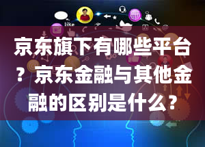 京东旗下有哪些平台？京东金融与其他金融的区别是什么？