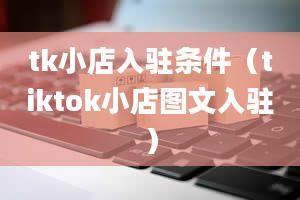 tk小店入驻条件（tiktok小店图文入驻）