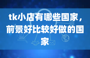 tk小店有哪些国家，前景好比较好做的国家